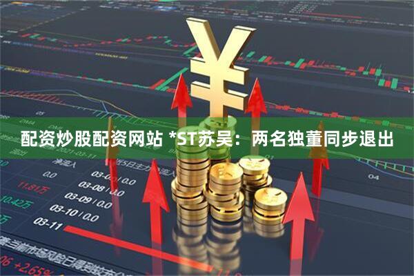 配资炒股配资网站 *ST苏吴：两名独董同步退出