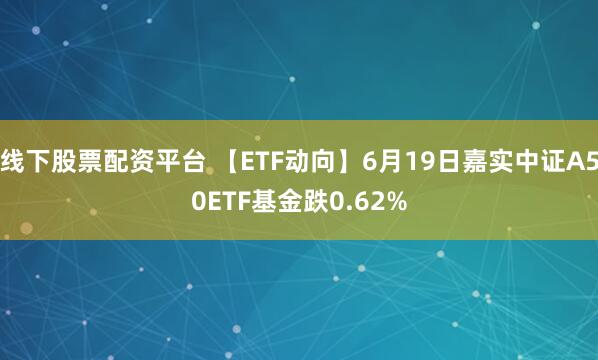 线下股票配资平台 【ETF动向】6月19日嘉实中证A50ETF基金跌0.62%