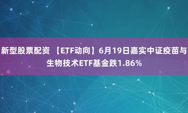 新型股票配资 【ETF动向】6月19日嘉实中证疫苗与生物技术ETF基金跌1.86%