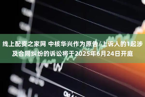 线上配资之家网 中核华兴作为原告/上诉人的1起涉及合同纠纷的诉讼将于2025年6月24日开庭