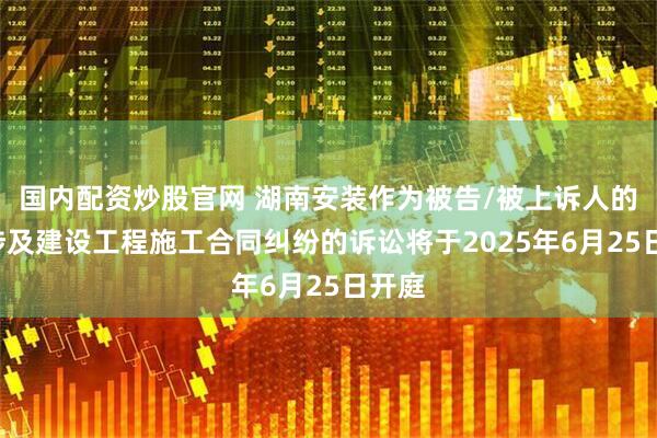 国内配资炒股官网 湖南安装作为被告/被上诉人的1起涉及建设工程施工合同纠纷的诉讼将于2025年6月25日开庭