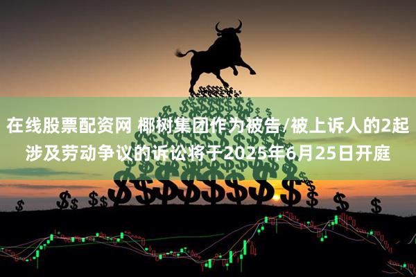 在线股票配资网 椰树集团作为被告/被上诉人的2起涉及劳动争议的诉讼将于2025年6月25日开庭