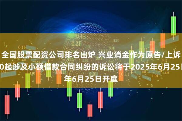 全国股票配资公司排名出炉 兴业消金作为原告/上诉人的20起涉及小额借款合同纠纷的诉讼将于2025年6月25日开庭