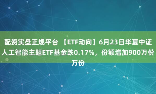 配资实盘正规平台 【ETF动向】6月23日华夏中证人工智能主题ETF基金跌0.17%，份额增加900万份