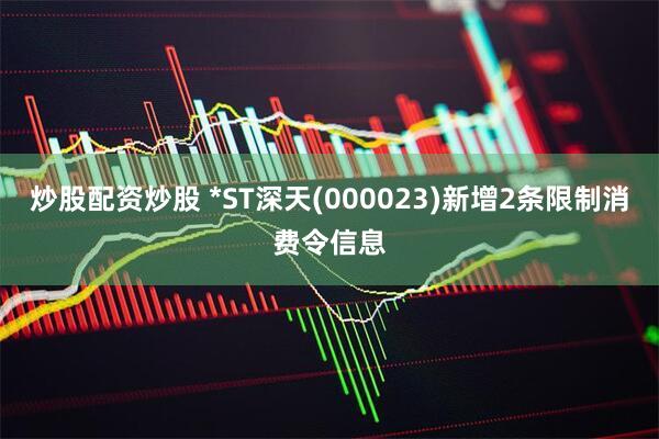 炒股配资炒股 *ST深天(000023)新增2条限制消费令信息