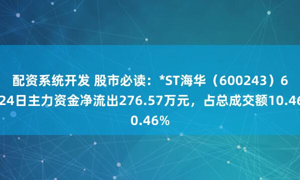 配资系统开发 股市必读：*ST海华（600243）6月24日主力资金净流出276.57万元，占总成交额10.46%