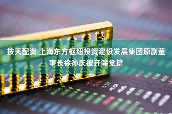 按天配资 上海东方枢纽投资建设发展集团原副董事长徐孙庆被开除党籍