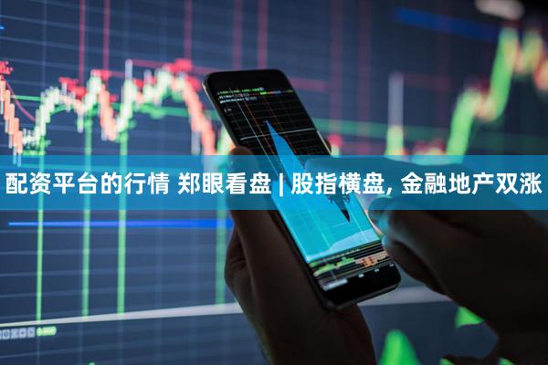 配资平台的行情 郑眼看盘 | 股指横盘, 金融地产双涨