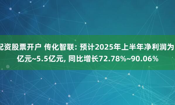配资股票开户 传化智联: 预计2025年上半年净利润为5亿元~5.5亿元, 同比增长72.78%~90.06%