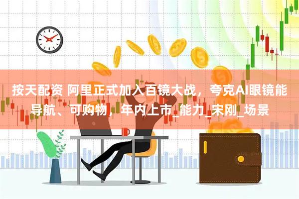 按天配资 阿里正式加入百镜大战，夸克AI眼镜能导航、可购物，年内上市_能力_宋刚_场景