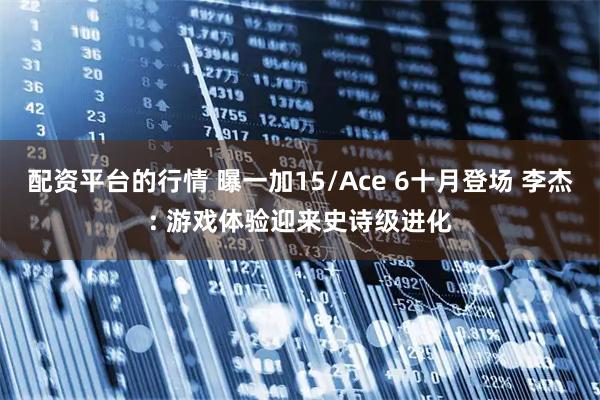 配资平台的行情 曝一加15/Ace 6十月登场 李杰: 游戏体验迎来史诗级进化