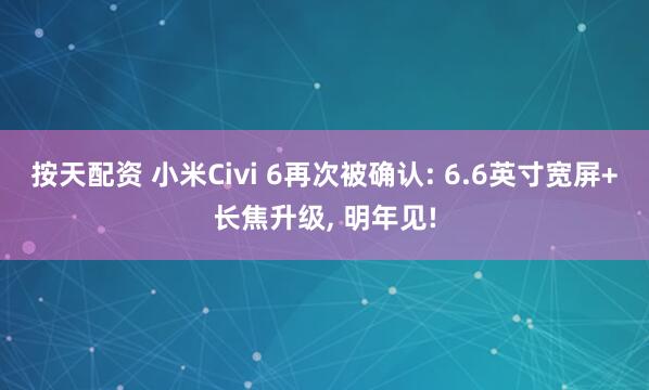 按天配资 小米Civi 6再次被确认: 6.6英寸宽屏+长焦升级, 明年见!