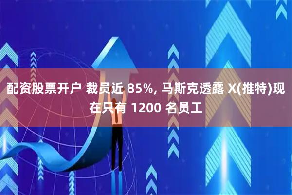 配资股票开户 裁员近 85%, 马斯克透露 X(推特)现在只有 1200 名员工