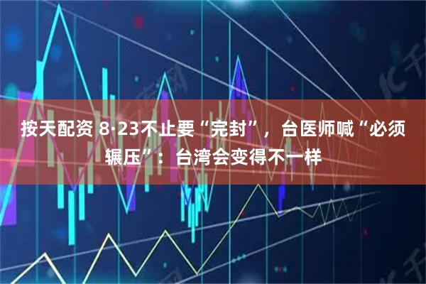 按天配资 8·23不止要“完封”，台医师喊“必须辗压”：台湾会变得不一样