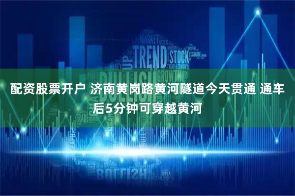 配资股票开户 济南黄岗路黄河隧道今天贯通 通车后5分钟可穿越黄河