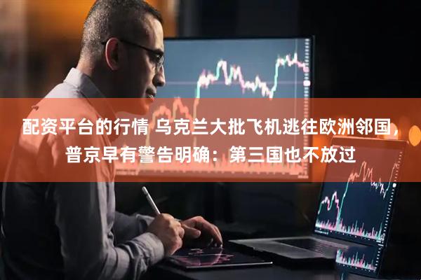 配资平台的行情 乌克兰大批飞机逃往欧洲邻国，普京早有警告明确：第三国也不放过