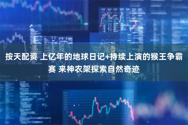 按天配资 上亿年的地球日记+持续上演的猴王争霸赛 来神农架探索自然奇迹