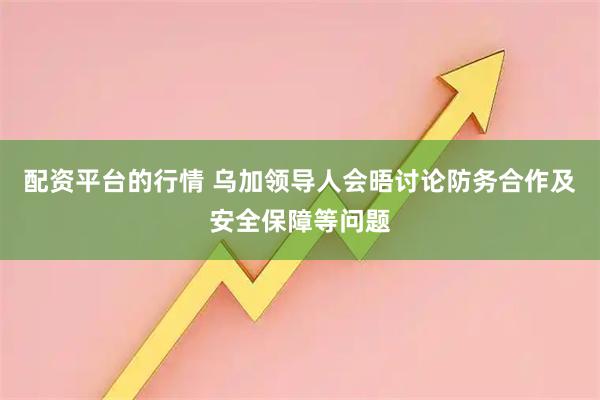 配资平台的行情 乌加领导人会晤讨论防务合作及安全保障等问题