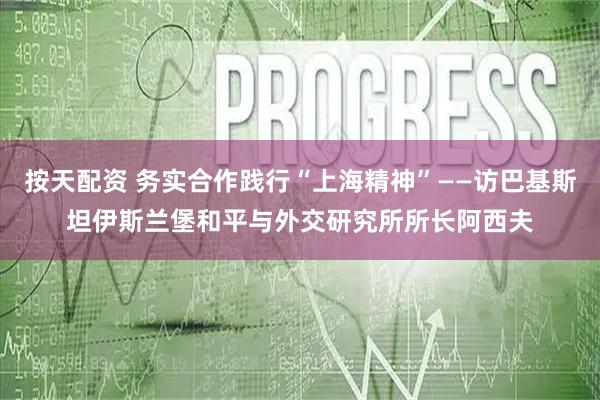 按天配资 务实合作践行“上海精神”——访巴基斯坦伊斯兰堡和平与外交研究所所长阿西夫