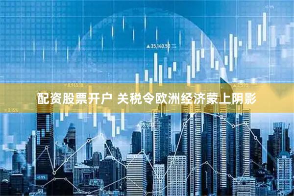配资股票开户 关税令欧洲经济蒙上阴影