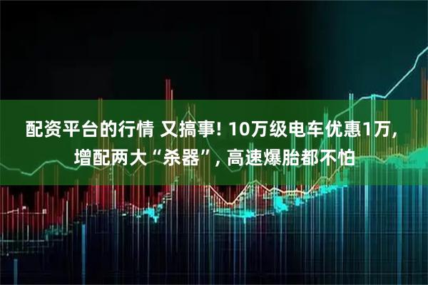 配资平台的行情 又搞事! 10万级电车优惠1万, 增配两大“杀器”, 高速爆胎都不怕