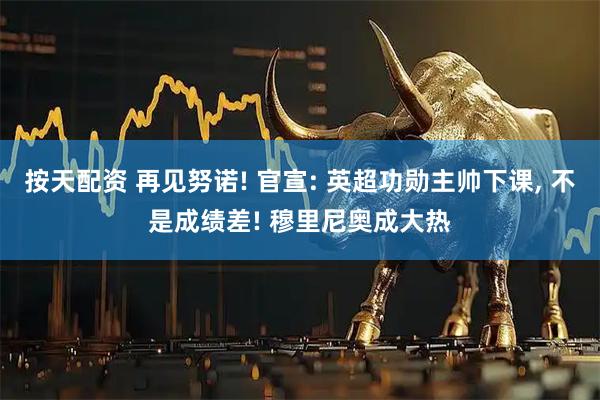 按天配资 再见努诺! 官宣: 英超功勋主帅下课, 不是成绩差! 穆里尼奥成大热