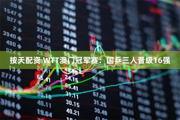 按天配资 WTT澳门冠军赛：国乒三人晋级16强