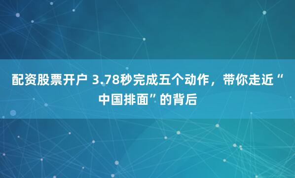 配资股票开户 3.78秒完成五个动作，带你走近“中国排面”的背后