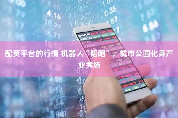 配资平台的行情 机器人“陪跑”，城市公园化身产业秀场