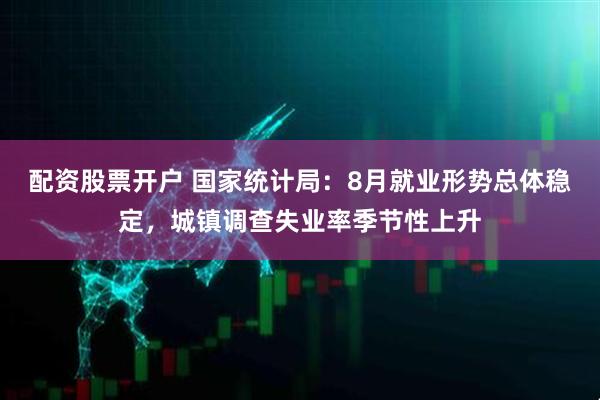 配资股票开户 国家统计局：8月就业形势总体稳定，城镇调查失业率季节性上升