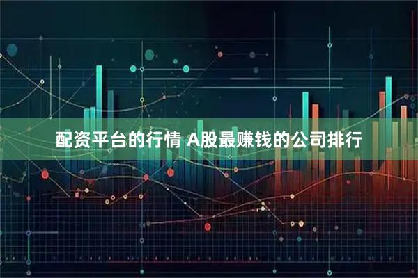 配资平台的行情 A股最赚钱的公司排行