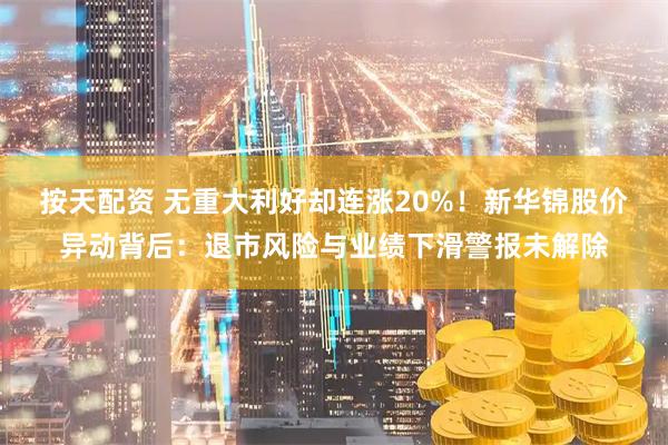 按天配资 无重大利好却连涨20%！新华锦股价异动背后：退市风险与业绩下滑警报未解除