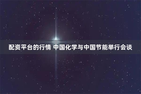 配资平台的行情 中国化学与中国节能举行会谈
