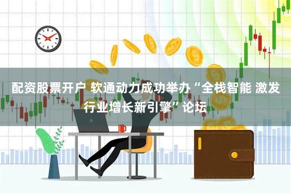 配资股票开户 软通动力成功举办“全栈智能 激发行业增长新引擎”论坛