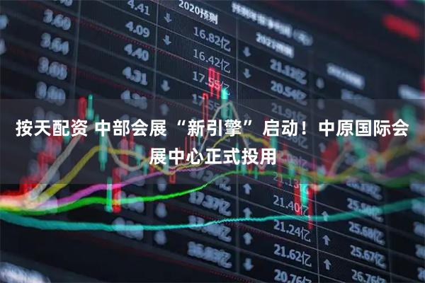 按天配资 中部会展 “新引擎” 启动！中原国际会展中心正式投用