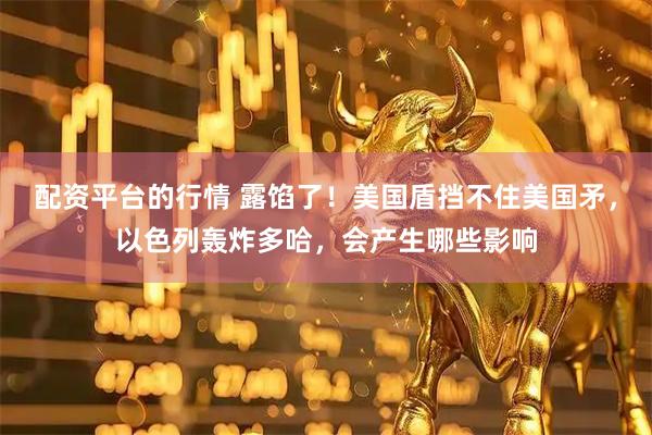 配资平台的行情 露馅了！美国盾挡不住美国矛，以色列轰炸多哈，会产生哪些影响