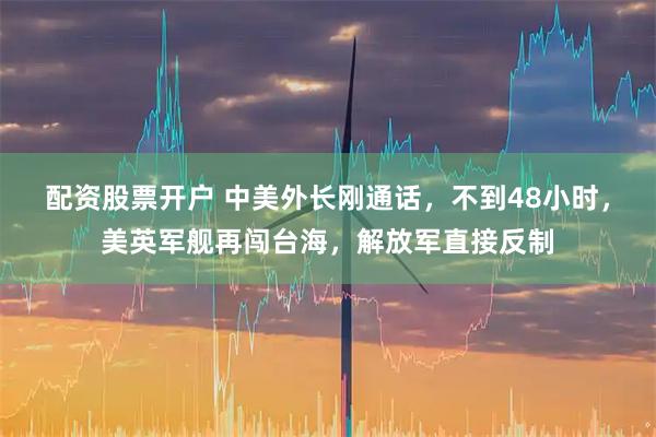 配资股票开户 中美外长刚通话，不到48小时，美英军舰再闯台海，解放军直接反制