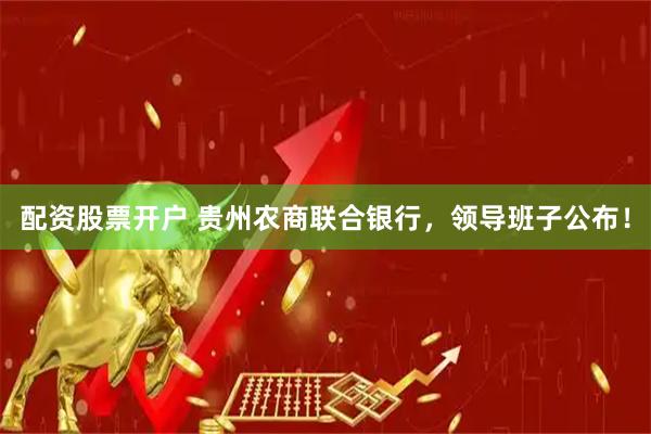 配资股票开户 贵州农商联合银行,领导班子公布!