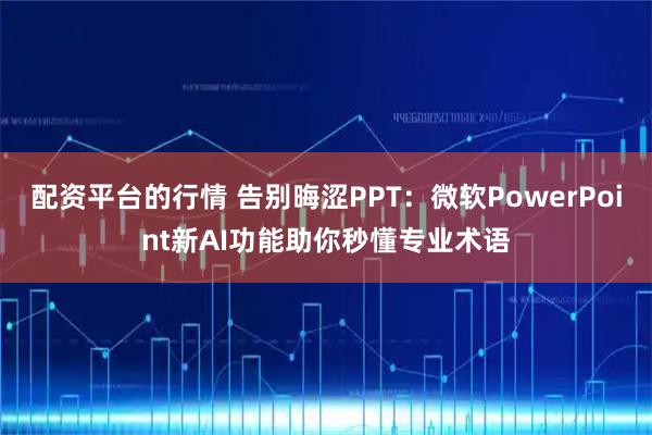 配资平台的行情 告别晦涩PPT：微软PowerPoint新AI功能助你秒懂专业术语