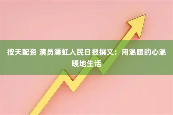 按天配资 演员潘虹人民日报撰文:用温暖的心温暖地生活