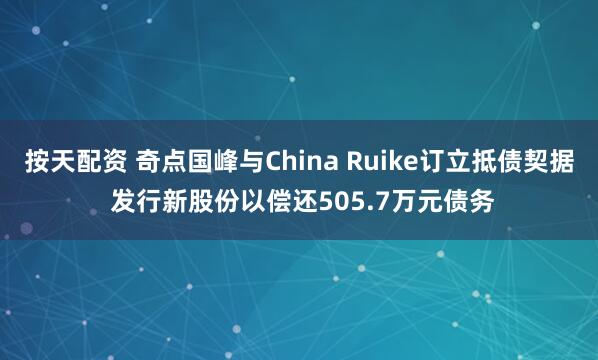按天配资 奇点国峰与China Ruike订立抵债契据 发行新股份以偿还505.7万元债务