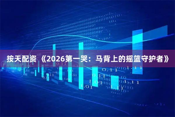 按天配资 《2026第一哭：马背上的摇篮守护者》