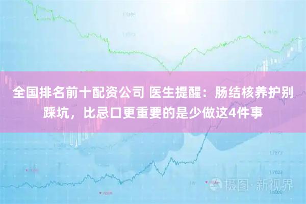 全国排名前十配资公司 医生提醒：肠结核养护别踩坑，比忌口更重要的是少做这4件事