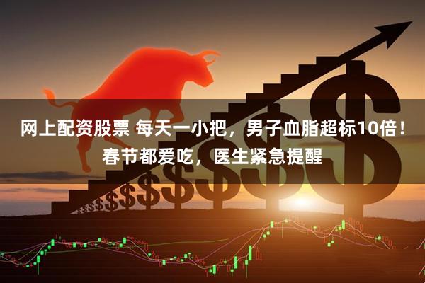 网上配资股票 每天一小把，男子血脂超标10倍！春节都爱吃，医生紧急提醒