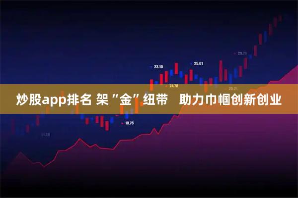 炒股app排名 架“金”纽带   助力巾帼创新创业