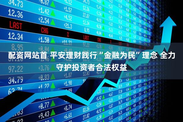 配资网站首 平安理财践行“金融为民”理念 全力守护投资者合法权益